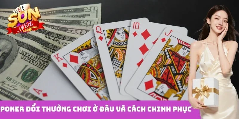 Poker đổi thưởng chơi ở đâu và cách chinh phục
